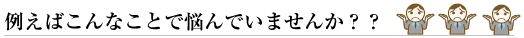 例えばこんなことで悩んでいませんか？？