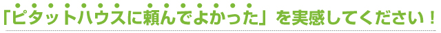 「ピタットハウスに頼んでよかった」を実感してください！