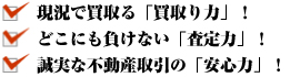 ・現状で買取る「買取り力」！　・どこにも負けない「査定力」！　・誠実な不動産取引の「安心力」！