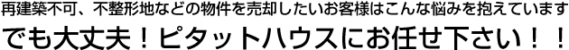 再建築不可、不整形地などの物件を売却したいお客様はこんな悩みを抱えています。でも大丈夫!ピタットハウスにお任せください!